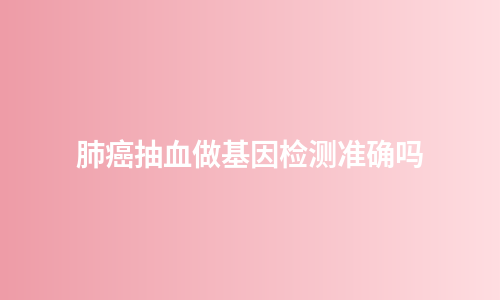 肺癌抽血做基因检测准确吗