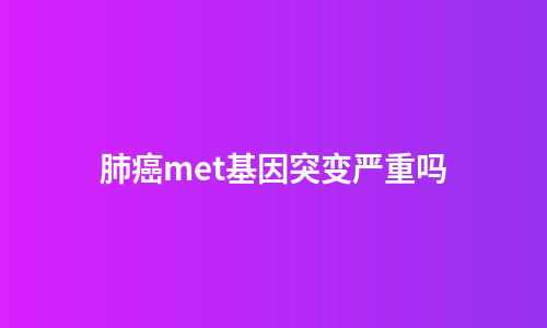 肺癌met基因突变严重吗