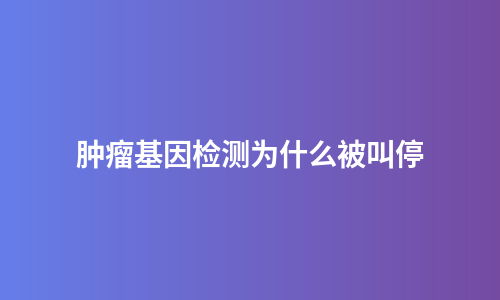 肿瘤基因检测为什么被叫停
