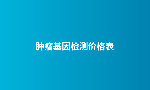 肿瘤基因检测价格表