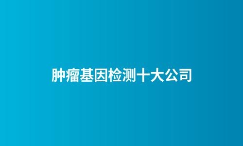 肿瘤基因检测十大公司
