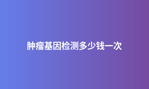 肿瘤基因检测多少钱一次