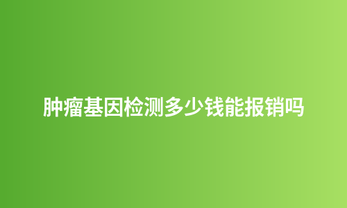 肿瘤基因检测多少钱能报销吗
