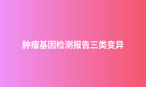 肿瘤基因检测报告三类变异