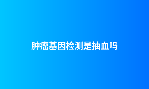 肿瘤基因检测是抽血吗