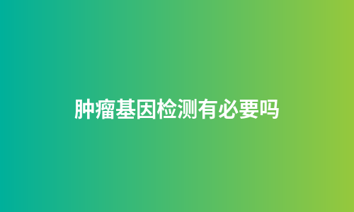 肿瘤基因检测有必要吗