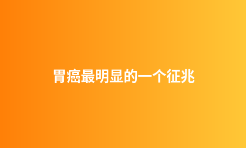 胃癌最明显的一个征兆