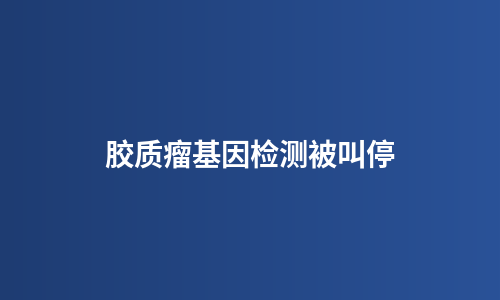 胶质瘤基因检测被叫停