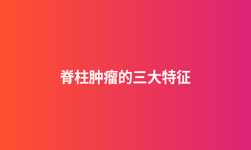 脊柱肿瘤的三大特征