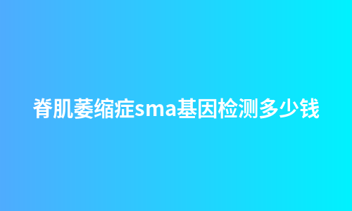 脊肌萎缩症sma基因检测多少钱