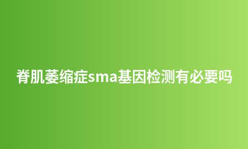 脊肌萎缩症sma基因检测有必要吗