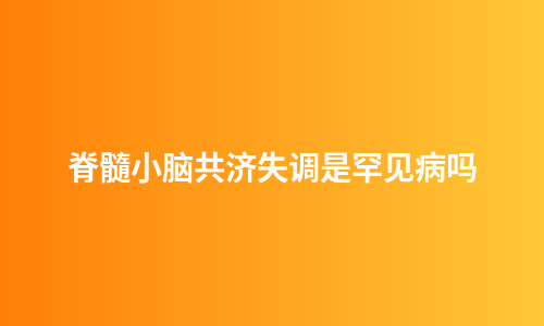 脊髓小脑共济失调是罕见病吗