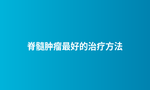 脊髓肿瘤最好的治疗方法