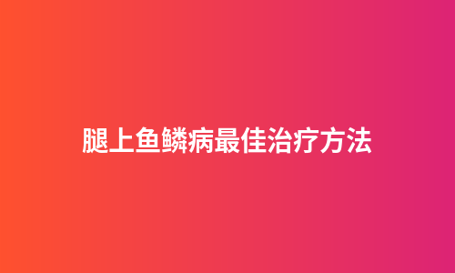 腿上鱼鳞病最佳治疗方法