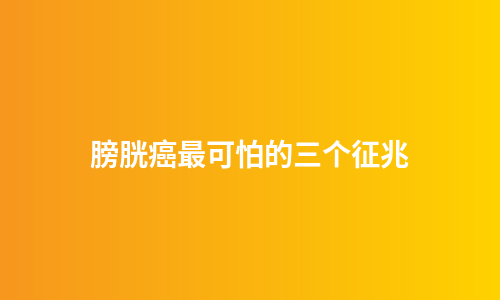 膀胱癌最可怕的三个征兆