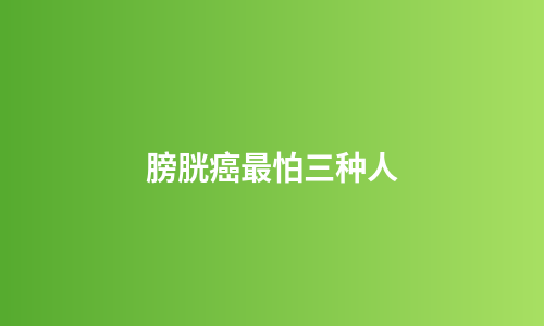 膀胱癌最怕三种人
