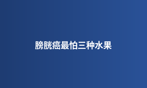 膀胱癌最怕三种水果