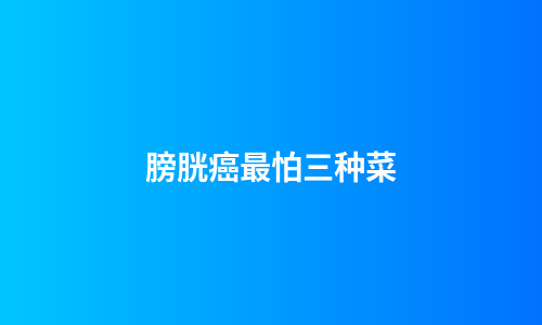 膀胱癌最怕三种菜