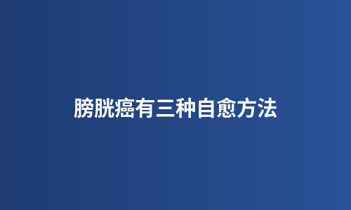 膀胱癌有三种自愈方法