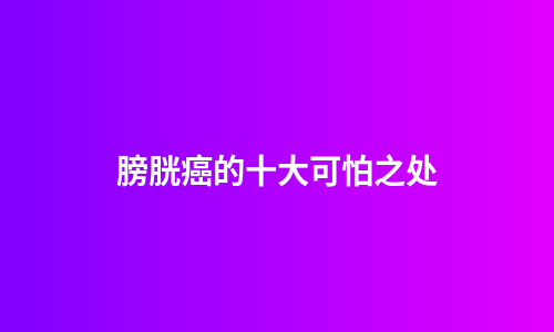 膀胱癌的十大可怕之处
