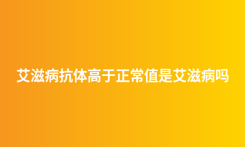 艾滋病抗体高于正常值是艾滋病吗