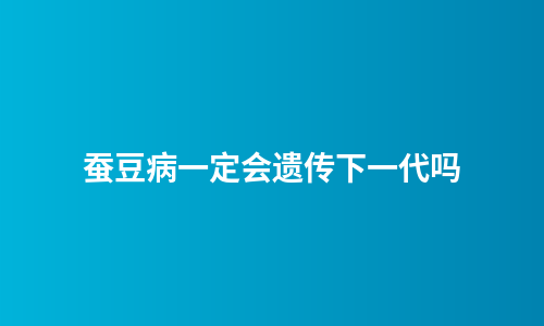 蚕豆病一定会遗传下一代吗