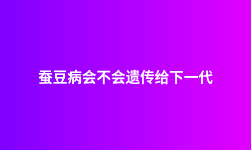 蚕豆病会不会遗传给下一代