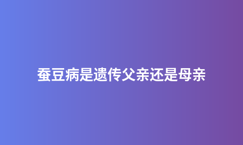 蚕豆病是遗传父亲还是母亲