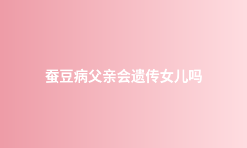 蚕豆病父亲会遗传女儿吗