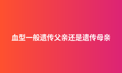 血型一般遗传父亲还是遗传母亲