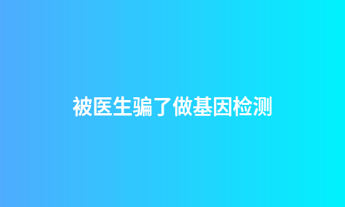 被医生骗了做基因检测