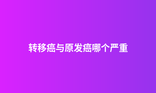 转移癌与原发癌哪个严重