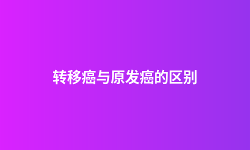 转移癌与原发癌的区别
