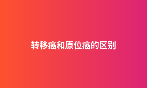 转移癌和原位癌的区别