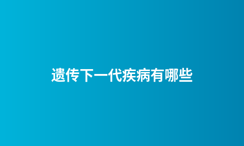 遗传下一代疾病有哪些