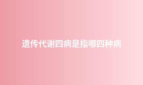 遗传代谢四病是指哪四种病