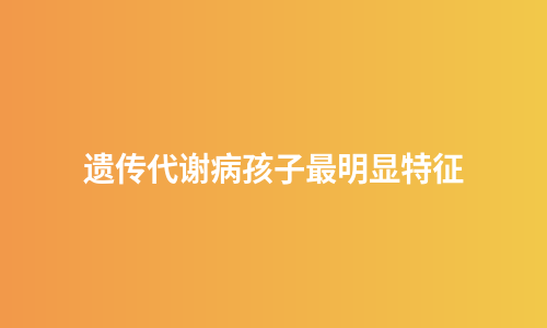 遗传代谢病孩子最明显特征