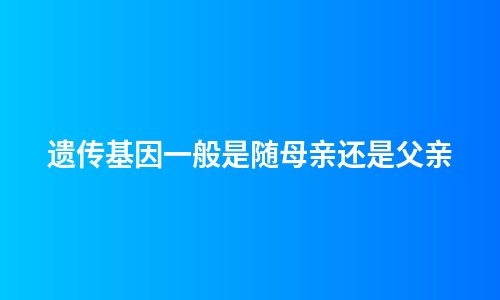 遗传基因一般是随母亲还是父亲