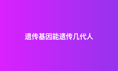 遗传基因能遗传几代人