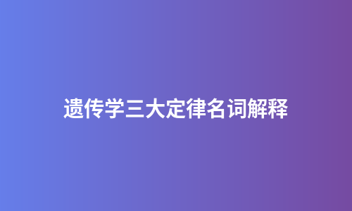 遗传学三大定律名词解释