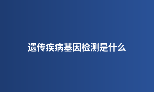 遗传疾病基因检测是什么