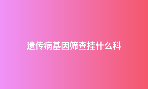 遗传病基因筛查挂什么科