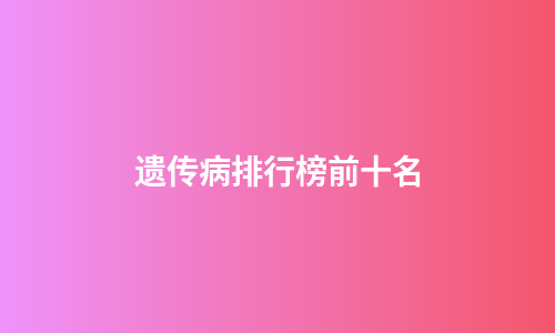 遗传病排行榜前十名