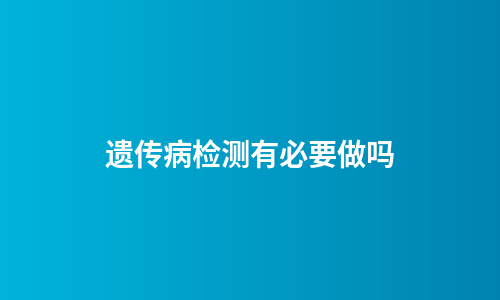 遗传病检测有必要做吗
