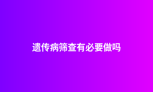 遗传病筛查有必要做吗
