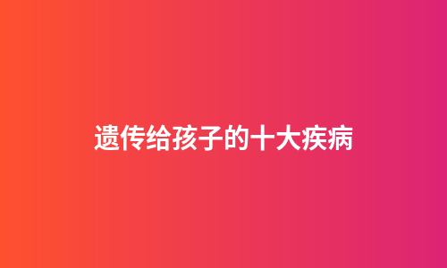 遗传给孩子的十大疾病