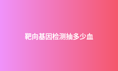 靶向基因检测抽多少血
