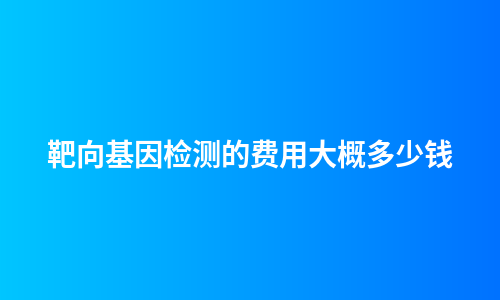 靶向基因检测的费用大概多少钱