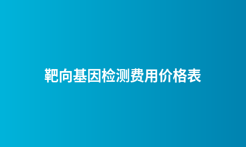 靶向基因检测费用价格表