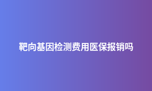 靶向基因检测费用医保报销吗